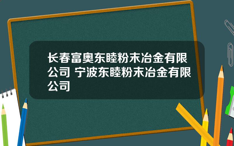 长春富奥东睦粉末冶金有限公司 宁波东睦粉末冶金有限公司